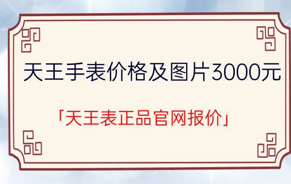 天王手表价格及图片3000元 「天王表正品官网报价」